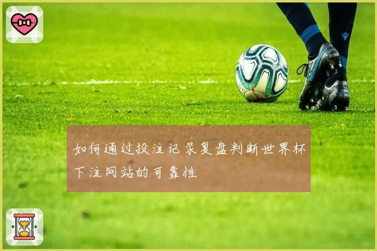 如何通过投注记录复盘判断世界杯下注网站的可靠性