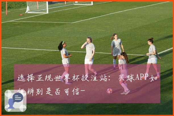 选择正规世界杯投注站：买球APP如何辨别是否可信-